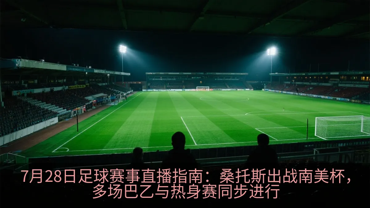 7月28日足球赛事直播指南：桑托斯出战南美杯，多场巴乙与热身赛同步进行